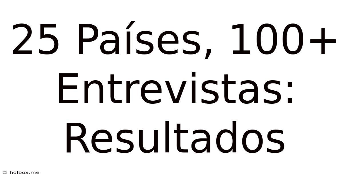 25 Países, 100+ Entrevistas: Resultados