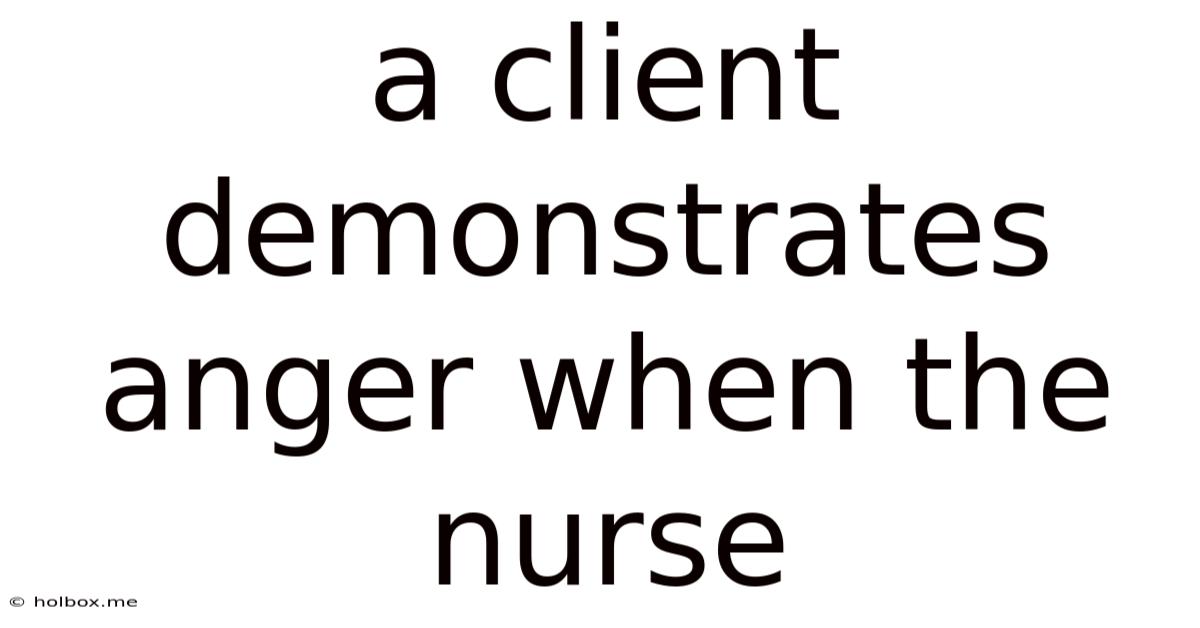 A Client Demonstrates Anger When The Nurse