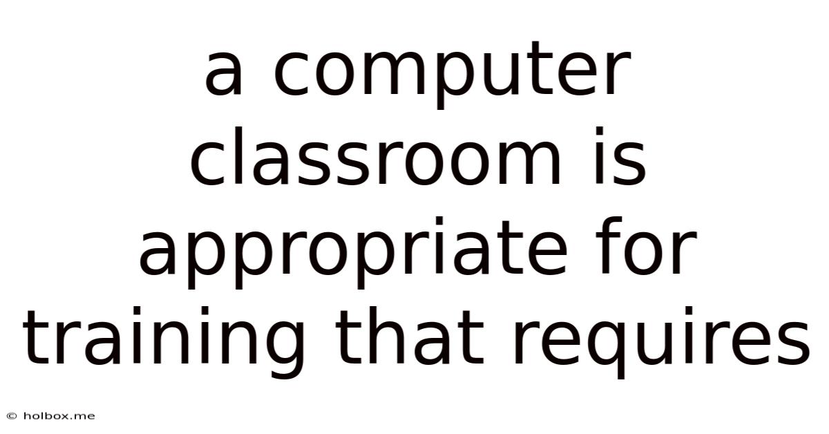 A Computer Classroom Is Appropriate For Training That Requires