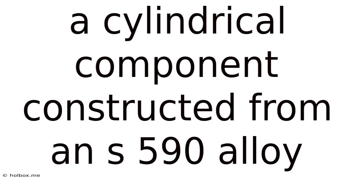 A Cylindrical Component Constructed From An S 590 Alloy