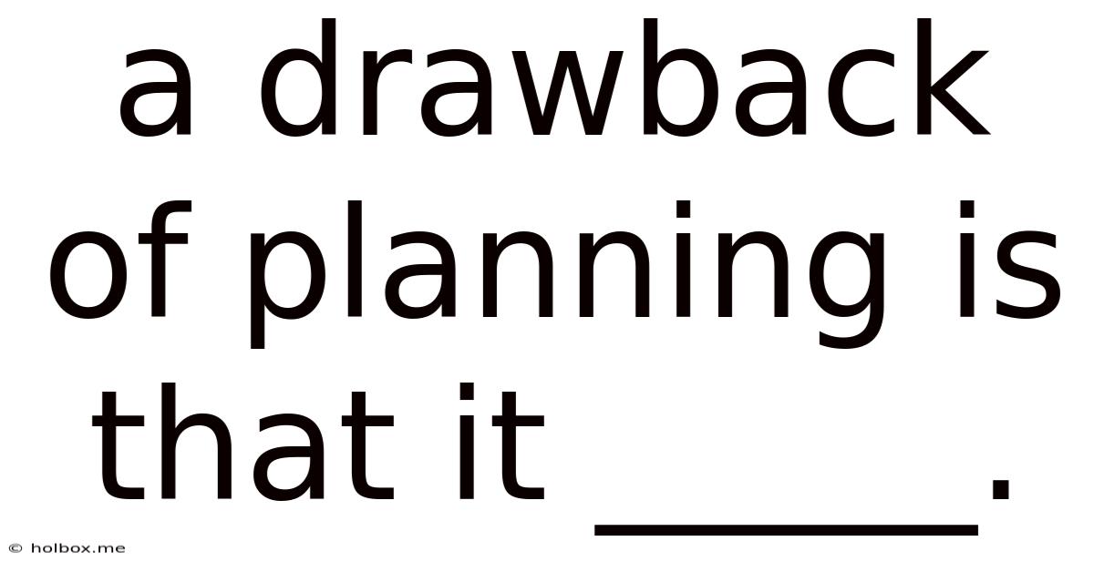 A Drawback Of Planning Is That It _____.