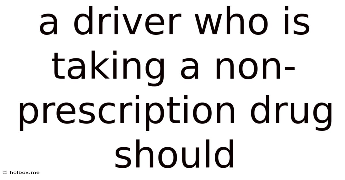 A Driver Who Is Taking A Non-prescription Drug Should