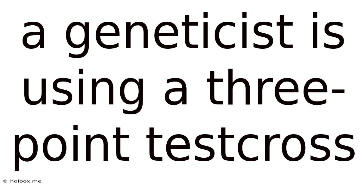 A Geneticist Is Using A Three-point Testcross
