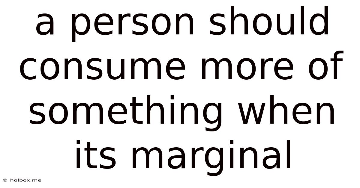 A Person Should Consume More Of Something When Its Marginal