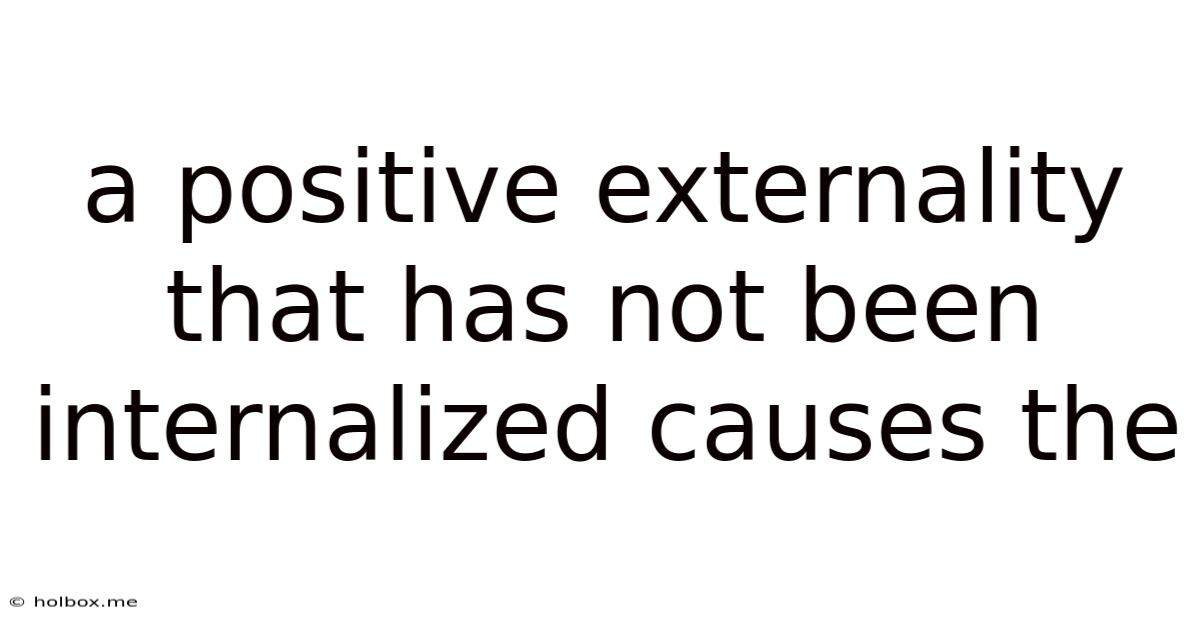 A Positive Externality That Has Not Been Internalized Causes The