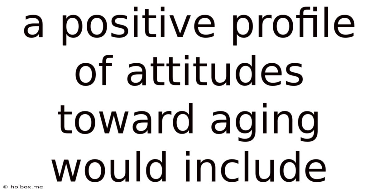 A Positive Profile Of Attitudes Toward Aging Would Include