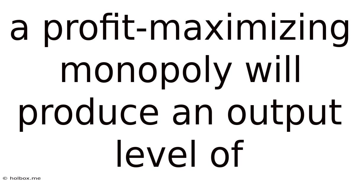 A Profit-maximizing Monopoly Will Produce An Output Level Of