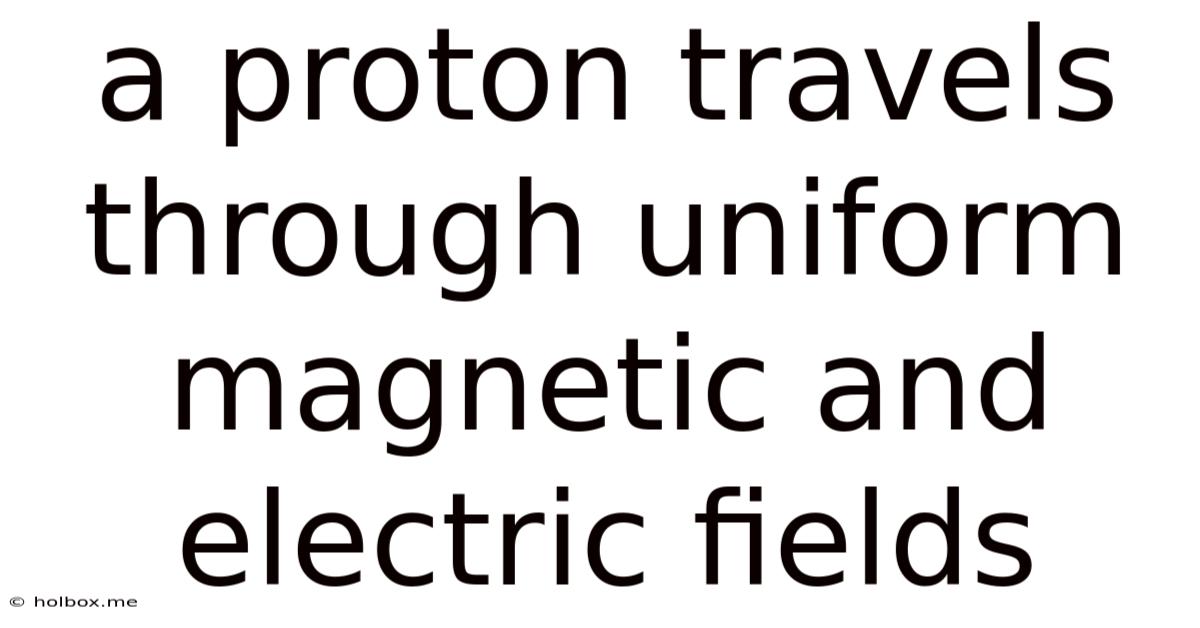 A Proton Travels Through Uniform Magnetic And Electric Fields