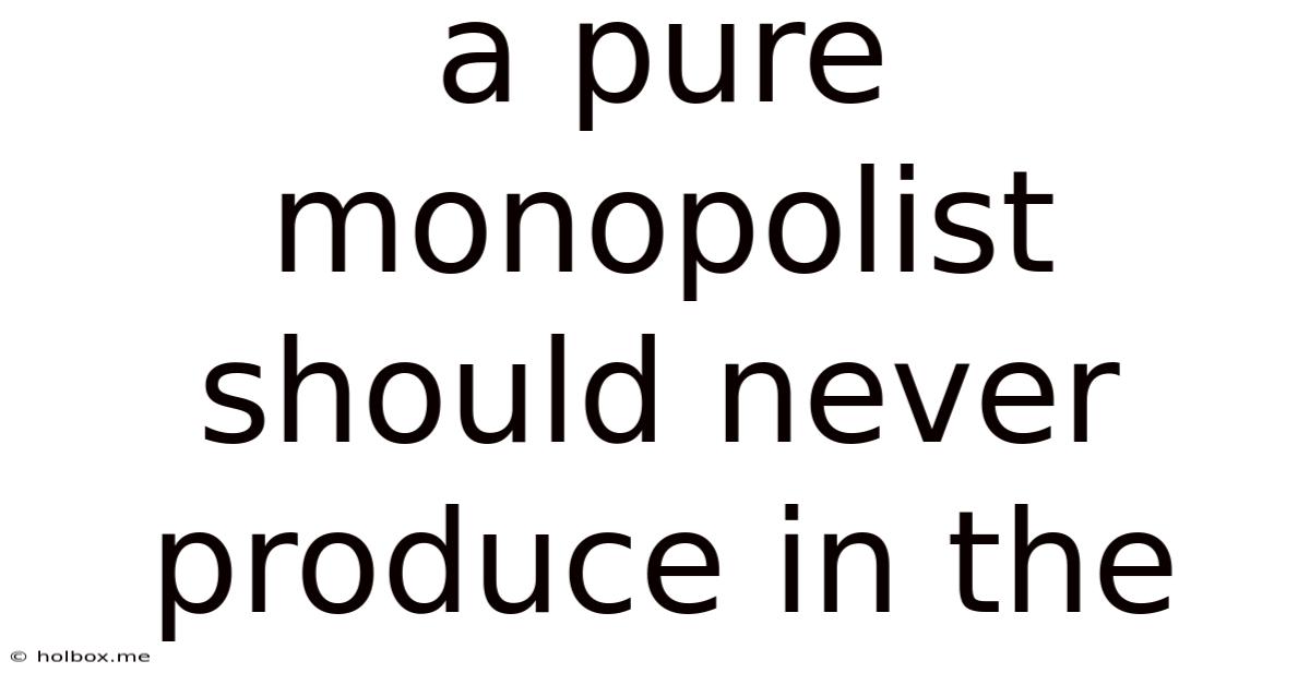 A Pure Monopolist Should Never Produce In The