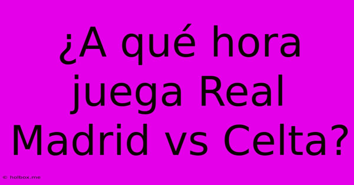 ¿A Qué Hora Juega Real Madrid Vs Celta?