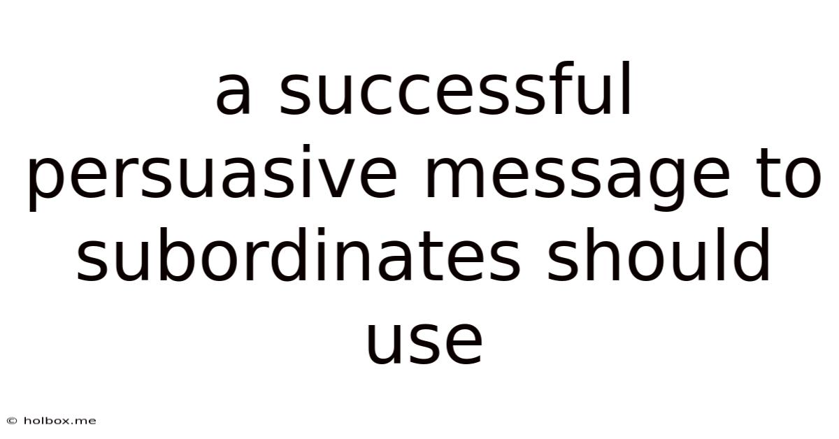 A Successful Persuasive Message To Subordinates Should Use