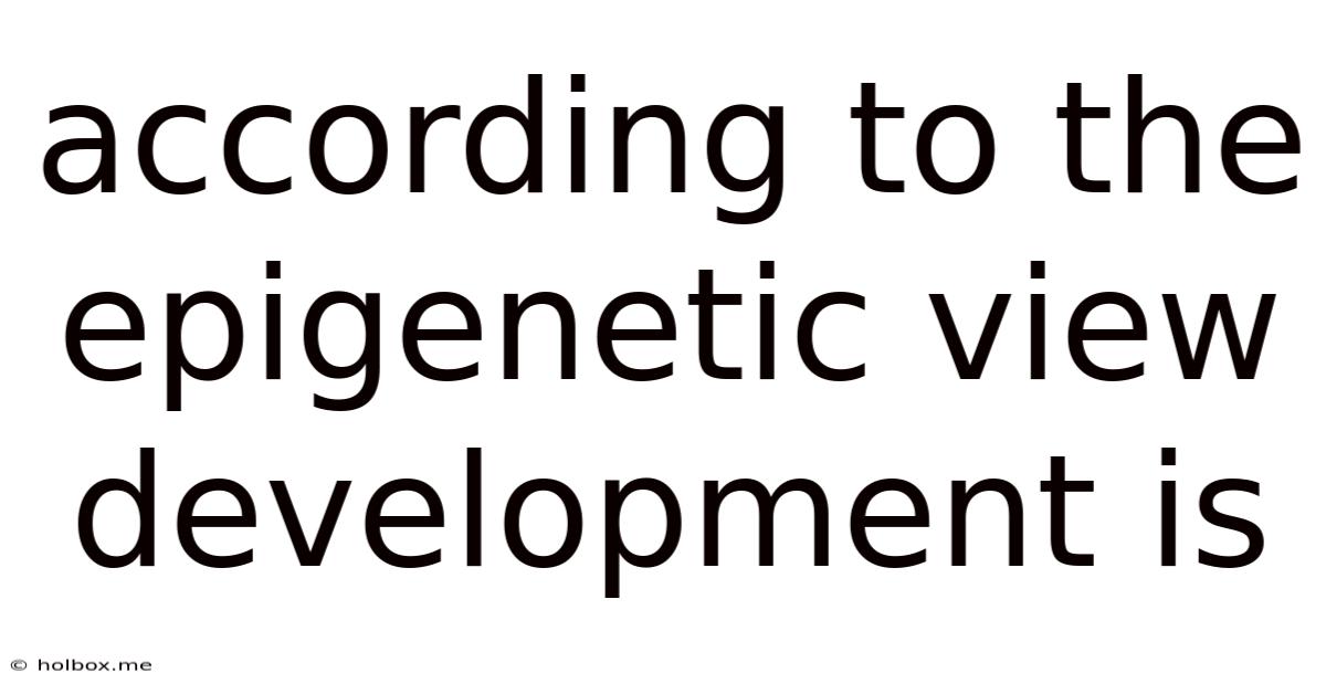 According To The Epigenetic View Development Is
