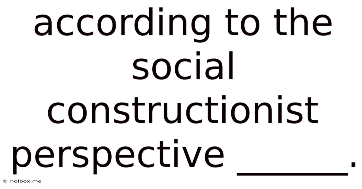 According To The Social Constructionist Perspective ______.