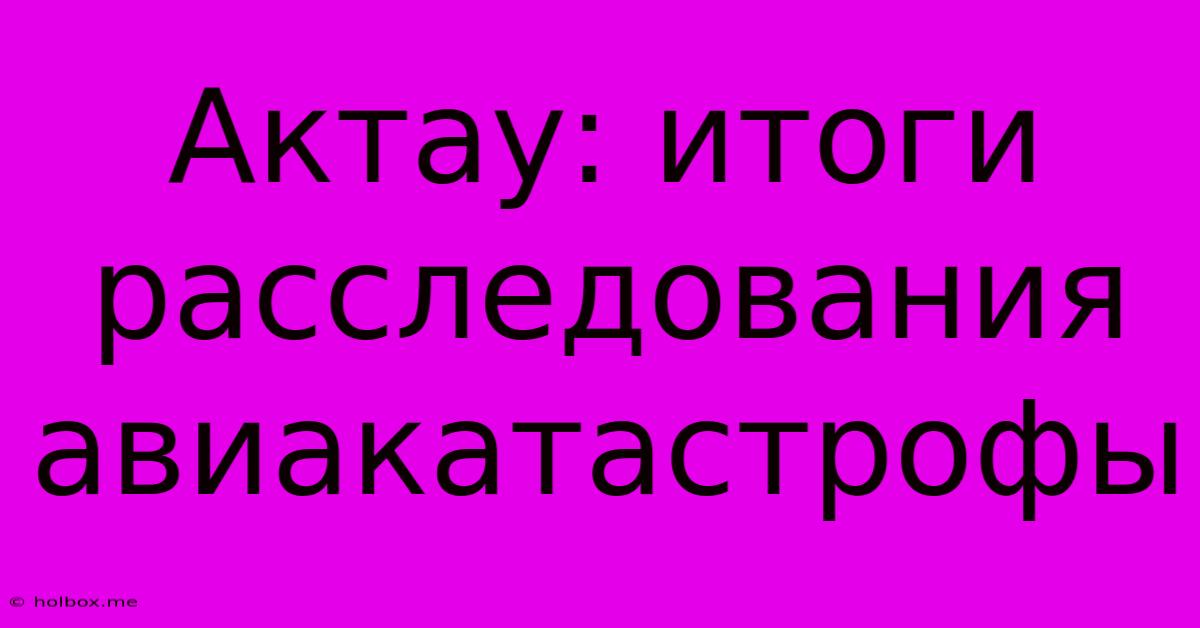 Актау: Итоги Расследования Авиакатастрофы