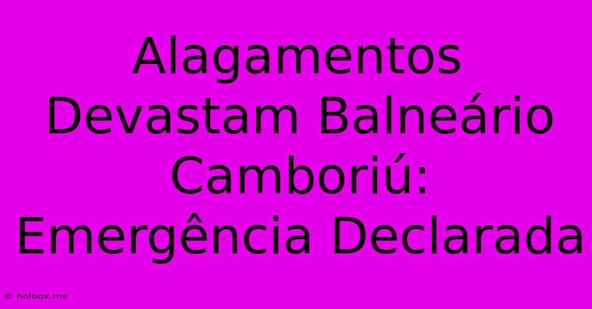 Alagamentos Devastam Balneário Camboriú: Emergência Declarada