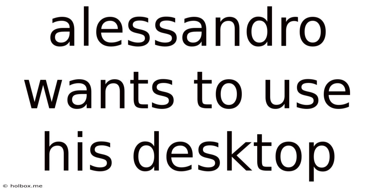 Alessandro Wants To Use His Desktop