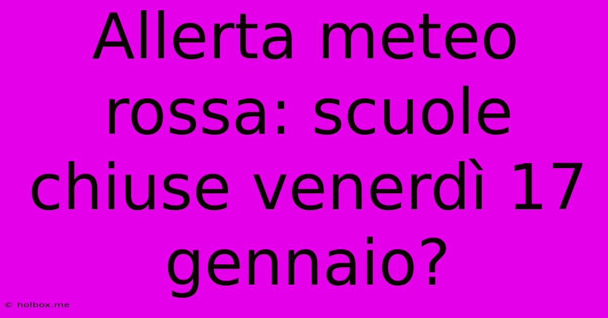 Allerta Meteo Rossa: Scuole Chiuse Venerdì 17 Gennaio?