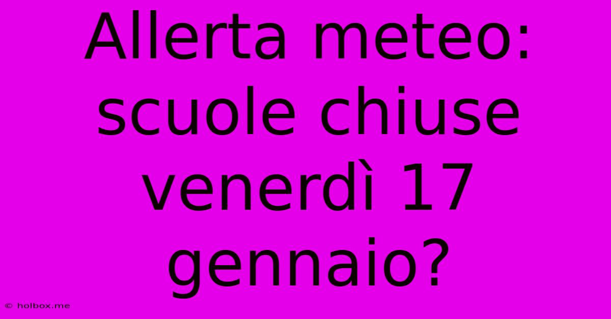 Allerta Meteo: Scuole Chiuse Venerdì 17 Gennaio?