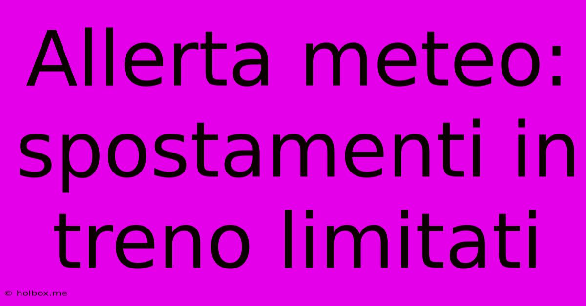 Allerta Meteo: Spostamenti In Treno Limitati