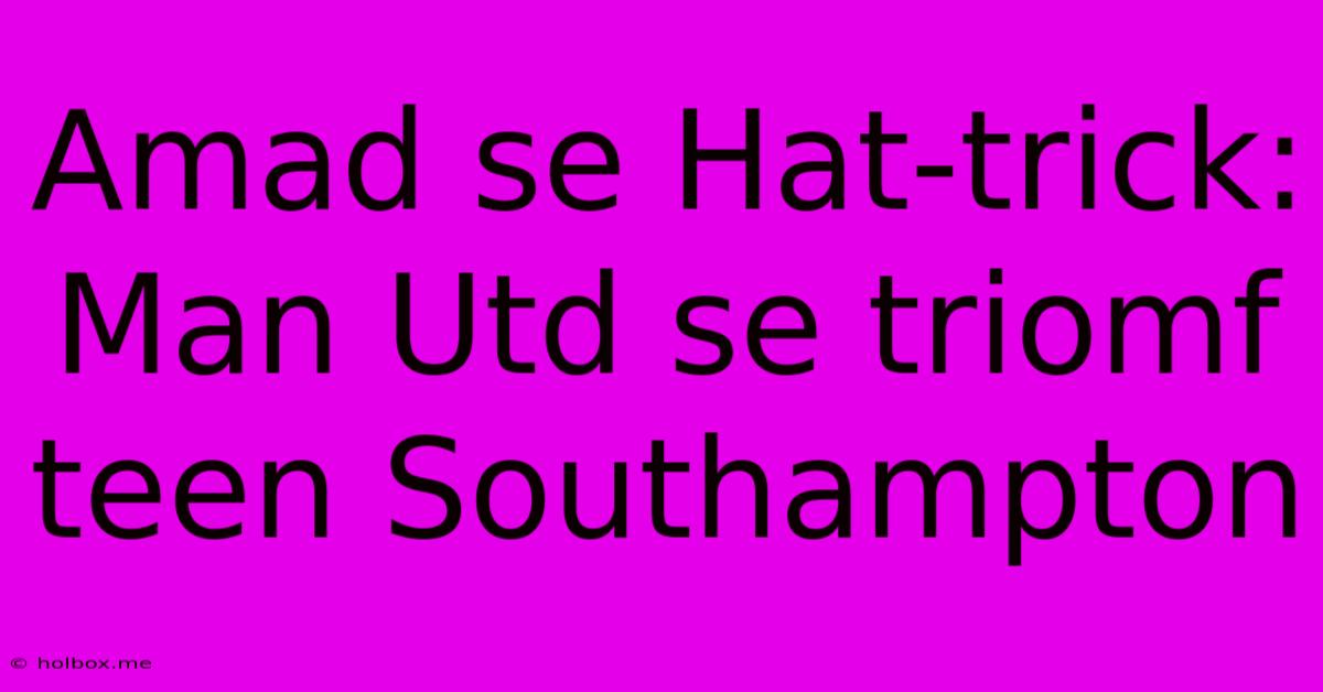 Amad Se Hat-trick: Man Utd Se Triomf Teen Southampton