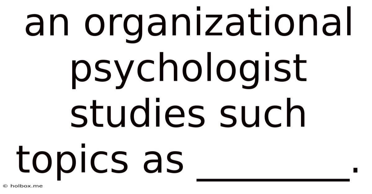 An Organizational Psychologist Studies Such Topics As ________.