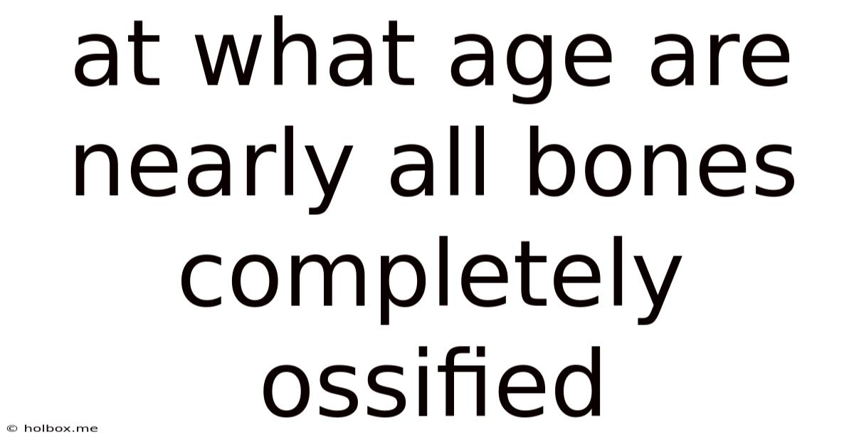 At What Age Are Nearly All Bones Completely Ossified