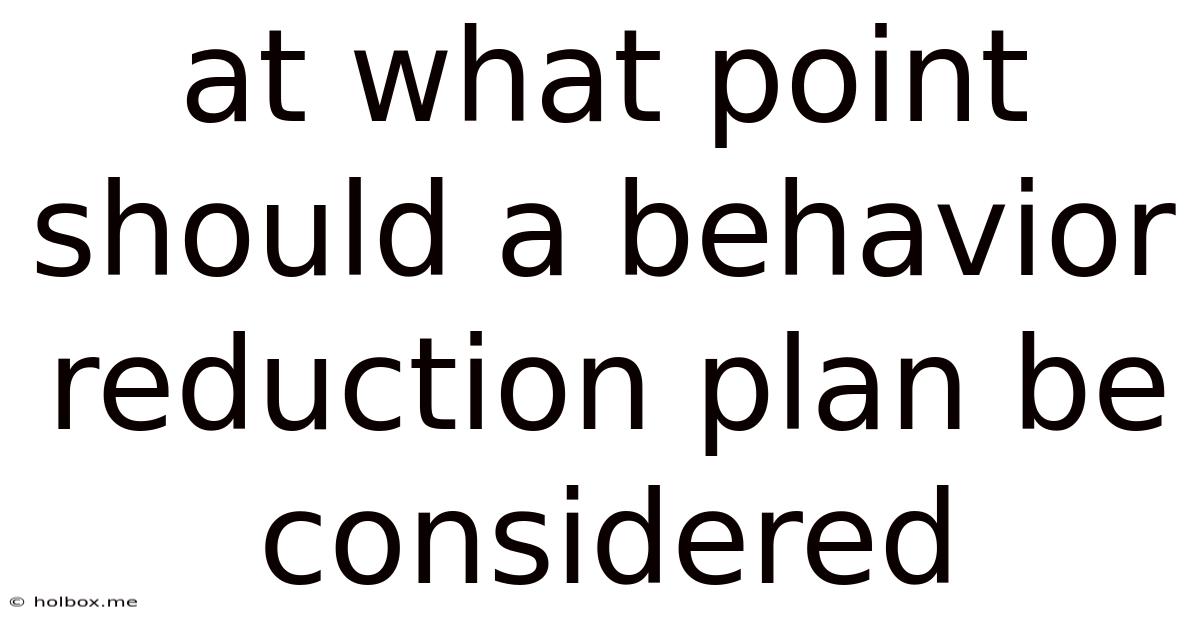 At What Point Should A Behavior Reduction Plan Be Considered