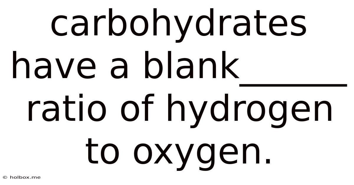 Carbohydrates Have A Blank______ Ratio Of Hydrogen To Oxygen.