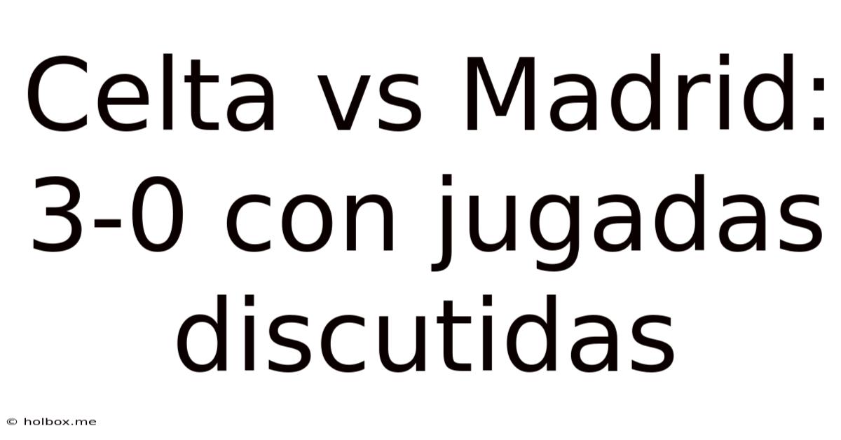 Celta Vs Madrid: 3-0 Con Jugadas Discutidas