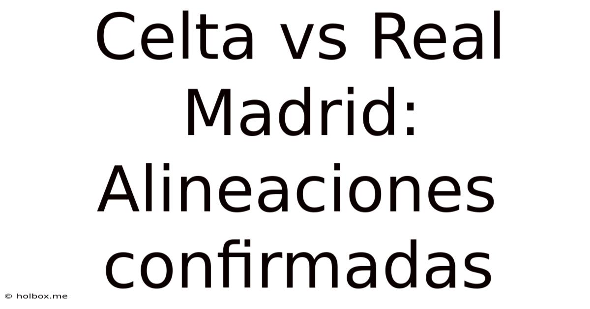 Celta Vs Real Madrid: Alineaciones Confirmadas