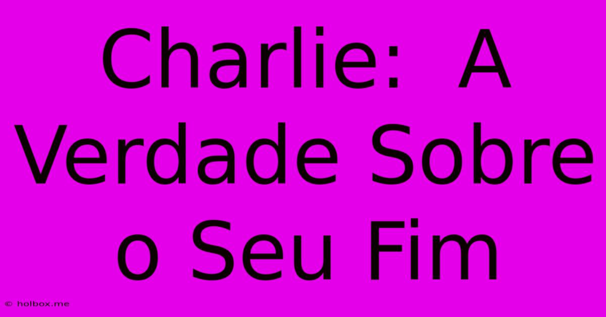 Charlie:  A Verdade Sobre O Seu Fim