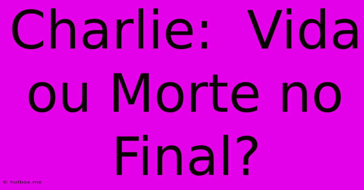 Charlie:  Vida Ou Morte No Final?