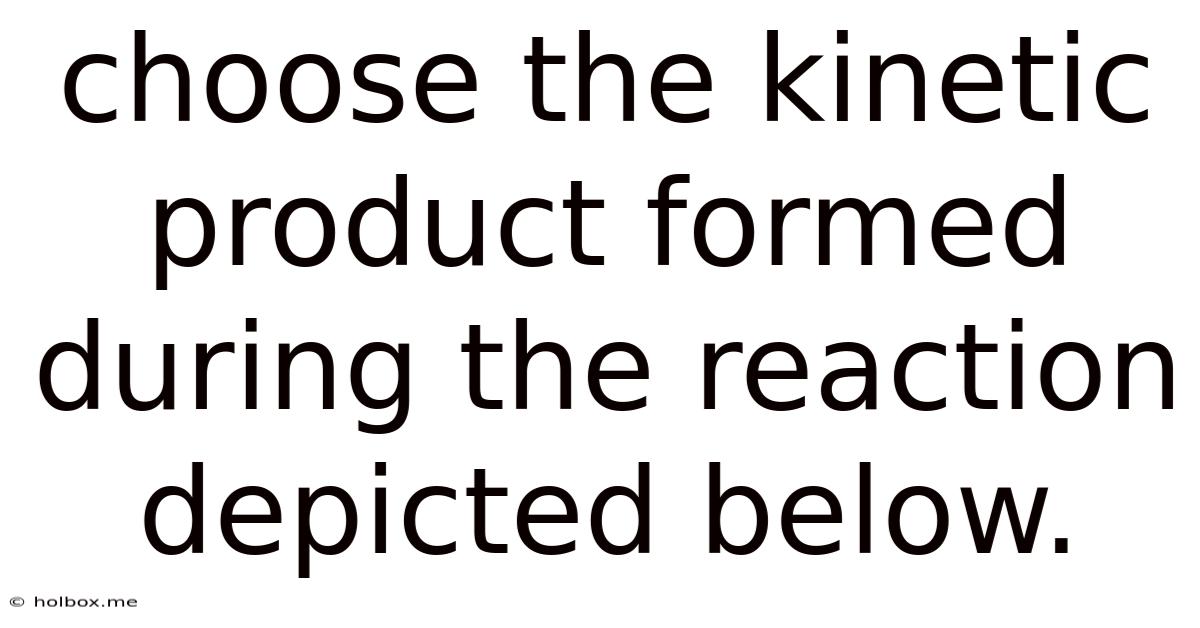 Choose The Kinetic Product Formed During The Reaction Depicted Below.