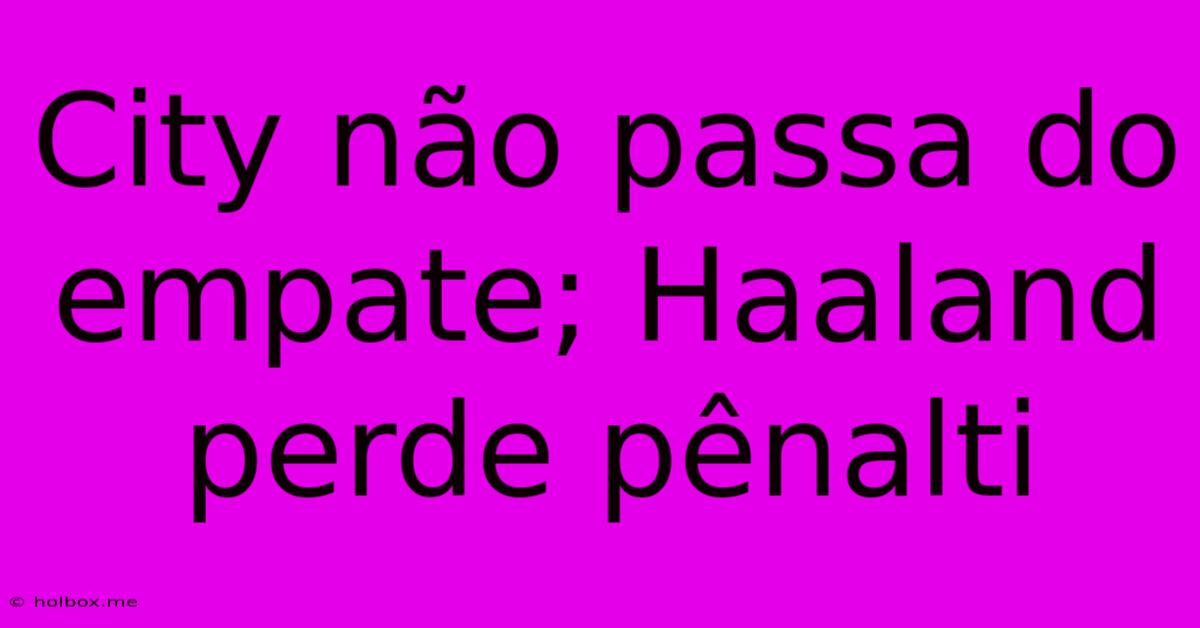 City Não Passa Do Empate; Haaland Perde Pênalti