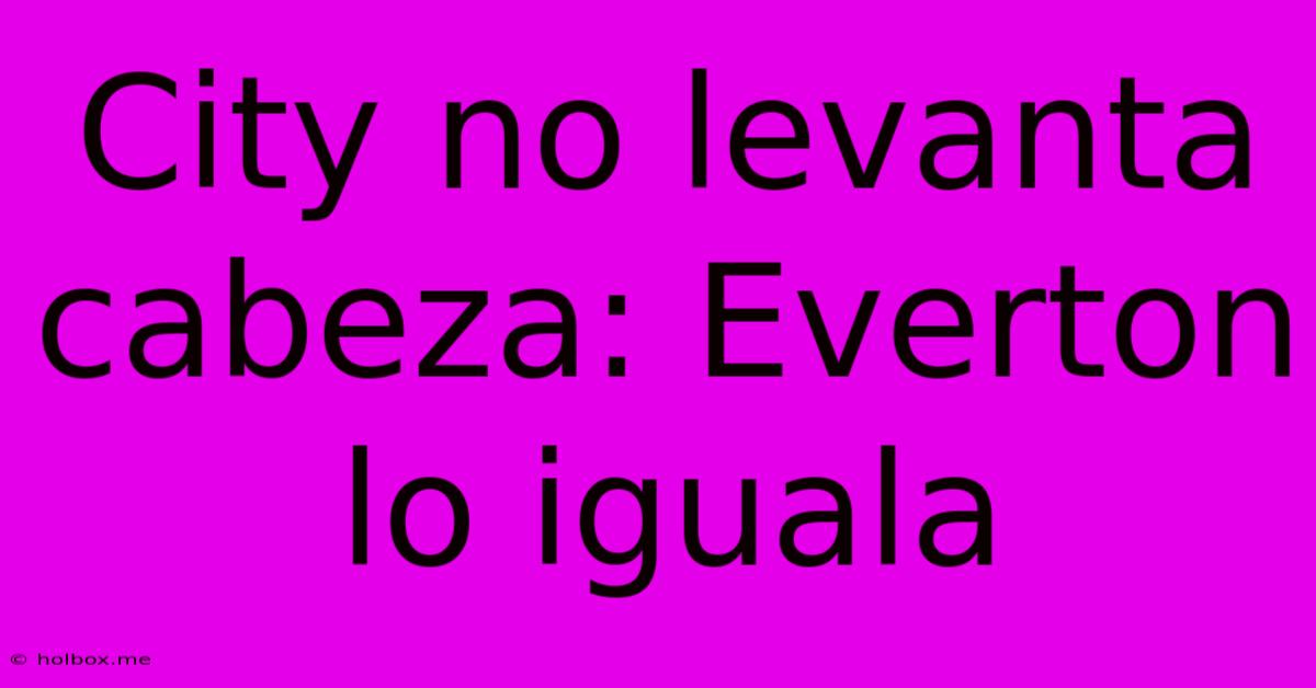 City No Levanta Cabeza: Everton Lo Iguala