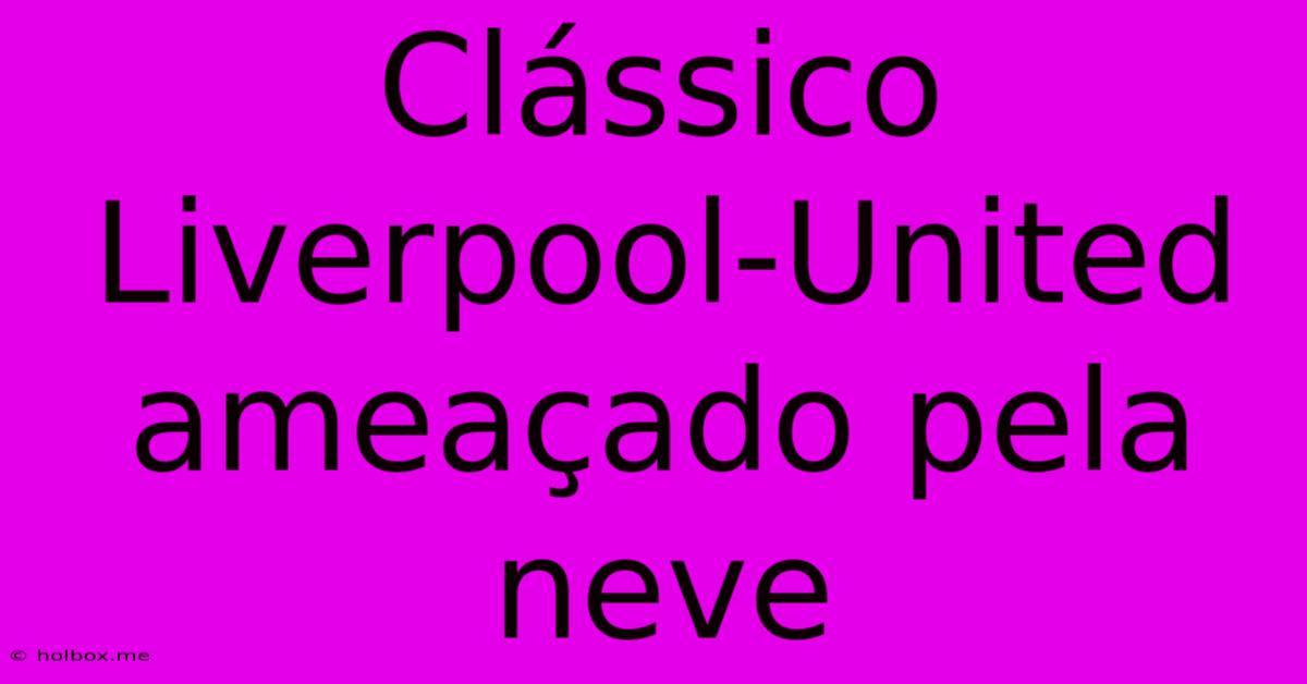 Clássico Liverpool-United Ameaçado Pela Neve