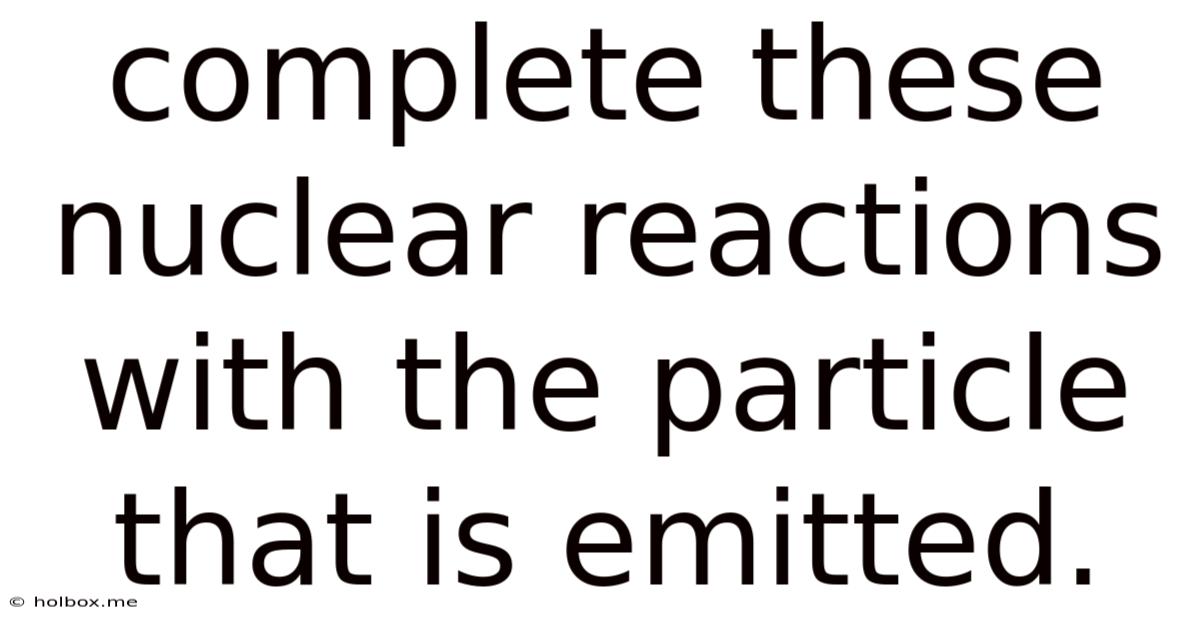 Complete These Nuclear Reactions With The Particle That Is Emitted.