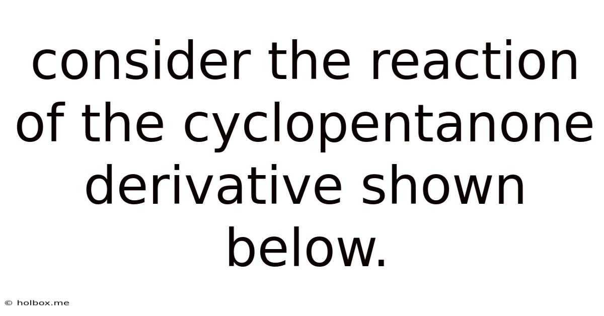 Consider The Reaction Of The Cyclopentanone Derivative Shown Below.