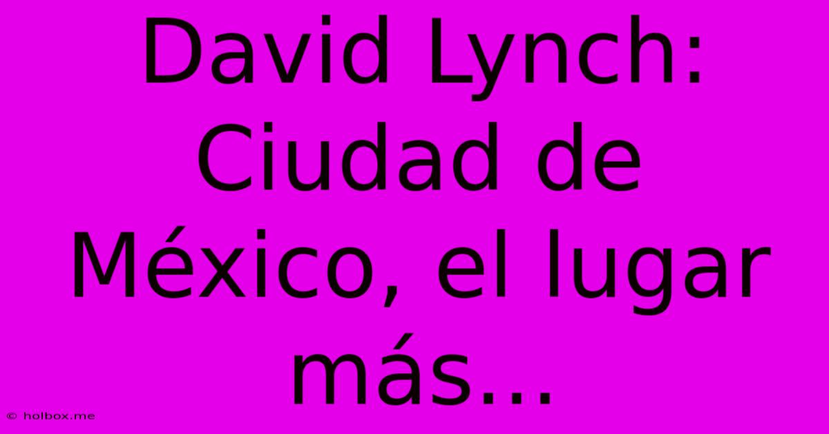 David Lynch: Ciudad De México, El Lugar Más...