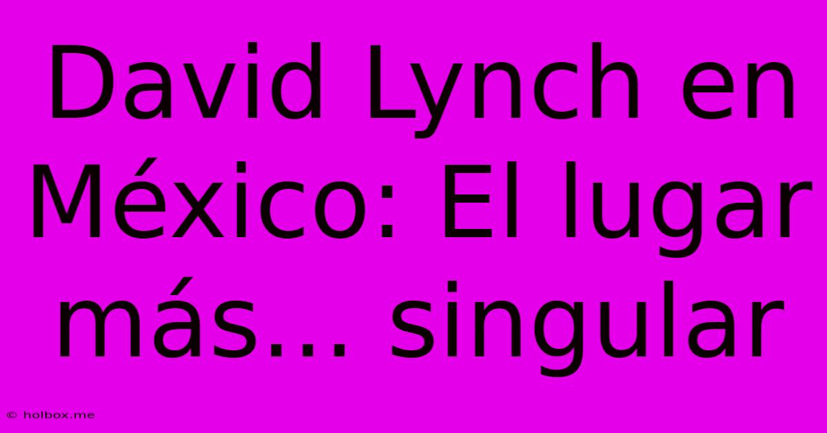 David Lynch En México: El Lugar Más... Singular