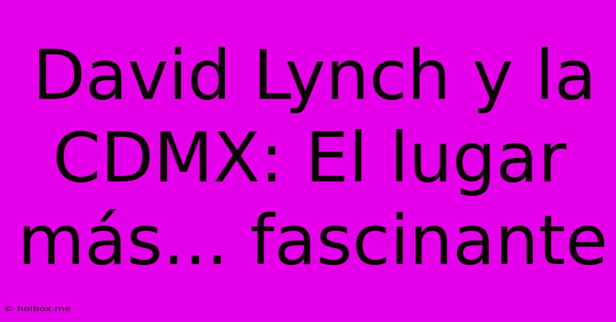 David Lynch Y La CDMX: El Lugar Más... Fascinante