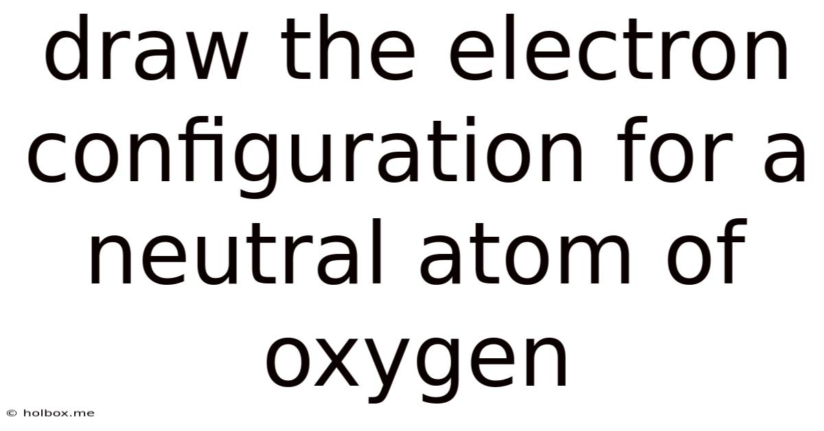 Draw The Electron Configuration For A Neutral Atom Of Oxygen