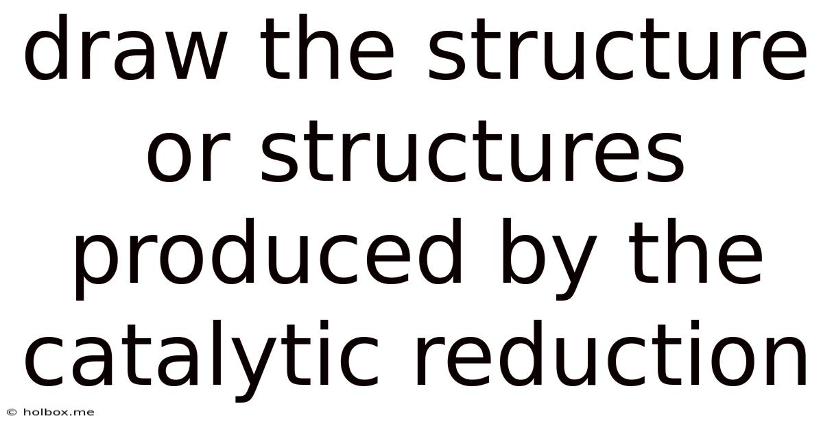 Draw The Structure Or Structures Produced By The Catalytic Reduction