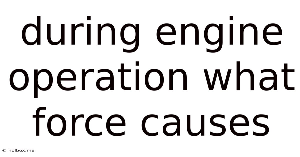 During Engine Operation What Force Causes