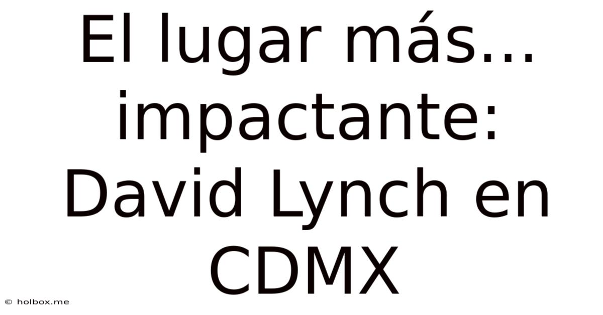 El Lugar Más... Impactante: David Lynch En CDMX