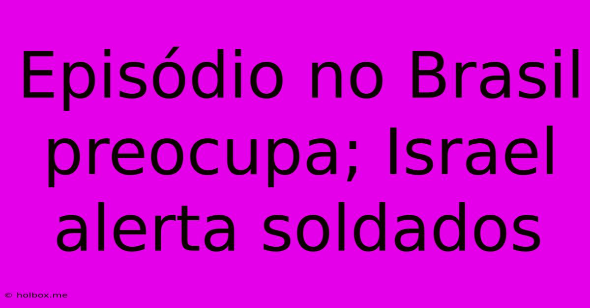 Episódio No Brasil Preocupa; Israel Alerta Soldados