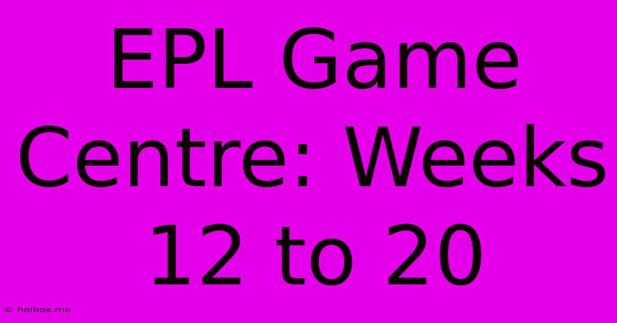 EPL Game Centre: Weeks 12 To 20