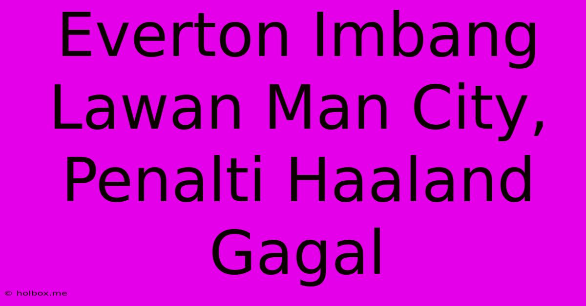 Everton Imbang Lawan Man City, Penalti Haaland Gagal