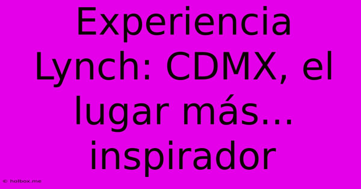 Experiencia Lynch: CDMX, El Lugar Más... Inspirador