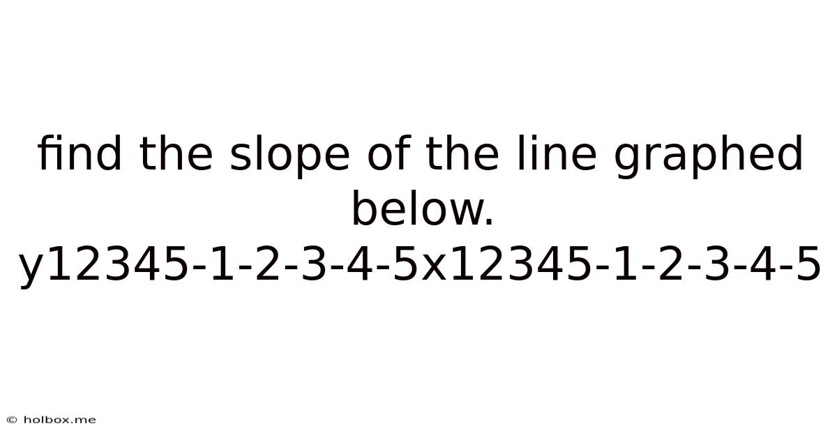 Find The Slope Of The Line Graphed Below. Y12345-1-2-3-4-5x12345-1-2-3-4-5